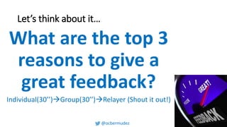 Let’s think about it…
What are the top 3
reasons to give a
great feedback?
Individual(30’’) Group(30’’) Relayer (Shout it ...