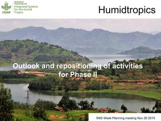 R4D Week Planning meeting Nov 26 2015
Humidtropics
Outlook and repositioning of activities
for Phase II
 