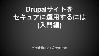 Drupalサイトを
セキュアに運用するには
(入門編)
Yoshikazu Aoyama
 