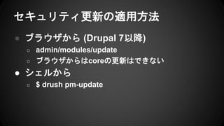 セキュリティ更新の適用方法
● ブラウザから (Drupal 7以降)
○ admin/modules/update
○ ブラウザからはcoreの更新はできない
● シェルから
○ $ drush pm-update
 