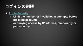 ログインの制限
● Login Security
○ Limit the number of invalid login attempts before
blocking accounts.
○ or denying access by IP address, temporarily or
permanently
 