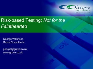 Risk-based Testing: Not for the
Fainthearted
George Wilkinson
Grove Consultants
george@grove.co.uk
www.grove.co.uk

 