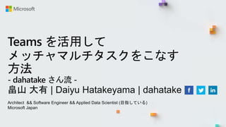 Teams を活用して
メッチャマルチタスクをこなす
方法
- dahatake さん流 -
畠山 大有 | Daiyu Hatakeyama | dahatake
Architect && Software Engineer && Applied Data Scientist (目指している)
Microsoft Japan
 
