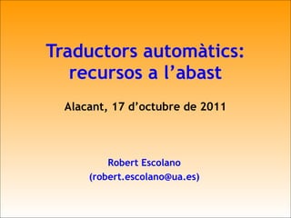 Traductors automàtics: recursos a l’abast Alacant, 17 d’octubre de 2011 Robert Escolano (robert.escolano@ua.es) 