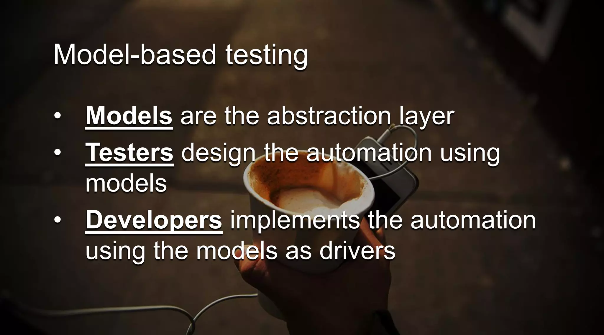 Model-based testing
• Models are the abstraction layer
• Testers design the automation using
models
• Developers implements the automation
using the models as drivers

 