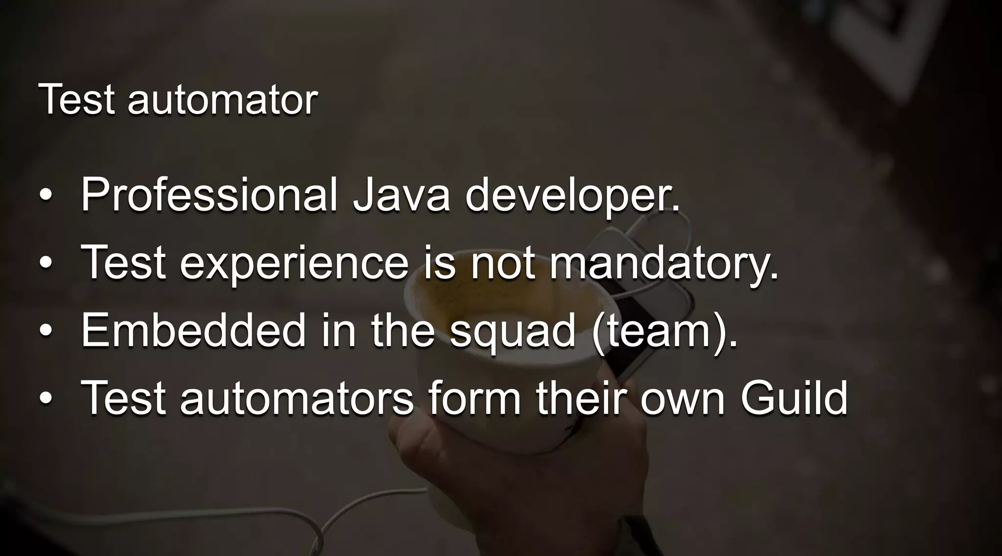 Test automator

•
•
•
•

Professional Java developer.
Test experience is not mandatory.
Embedded in the squad (team).
Test automators form their own Guild

 