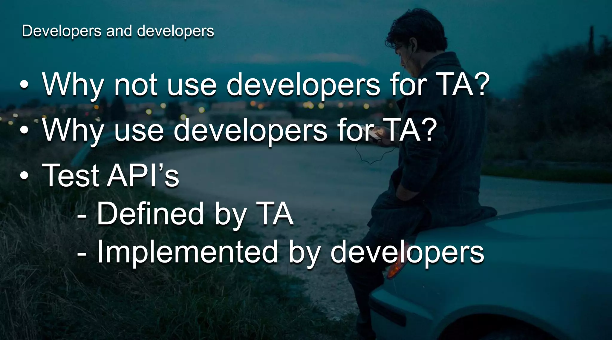 Developers and developers

• Why not use developers for TA?
• Why use developers for TA?
• Test API’s
- Defined by TA
- Implemented by developers

 