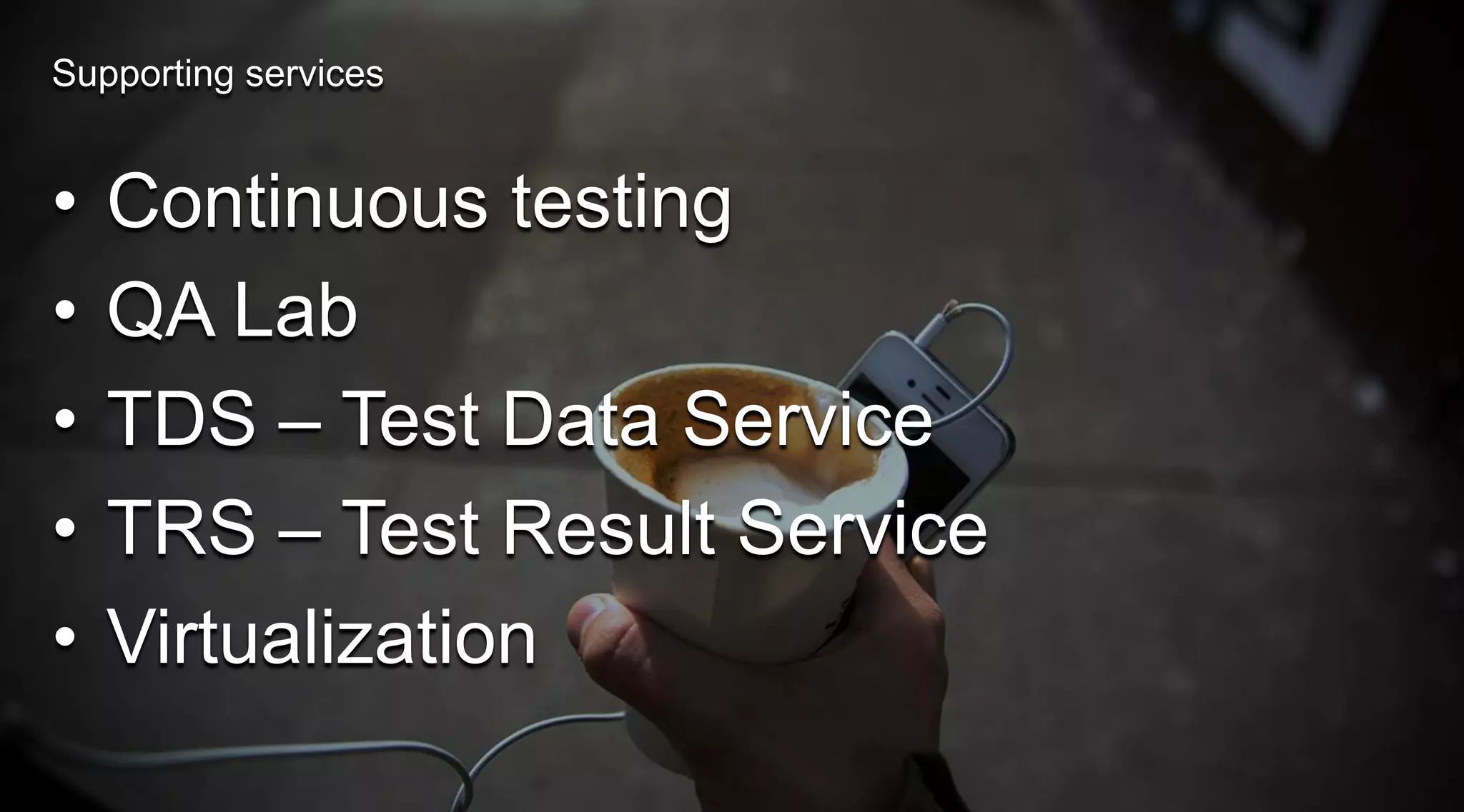 Supporting services

•
•
•
•
•

Continuous testing
QA Lab
TDS – Test Data Service
TRS – Test Result Service
Virtualization

 