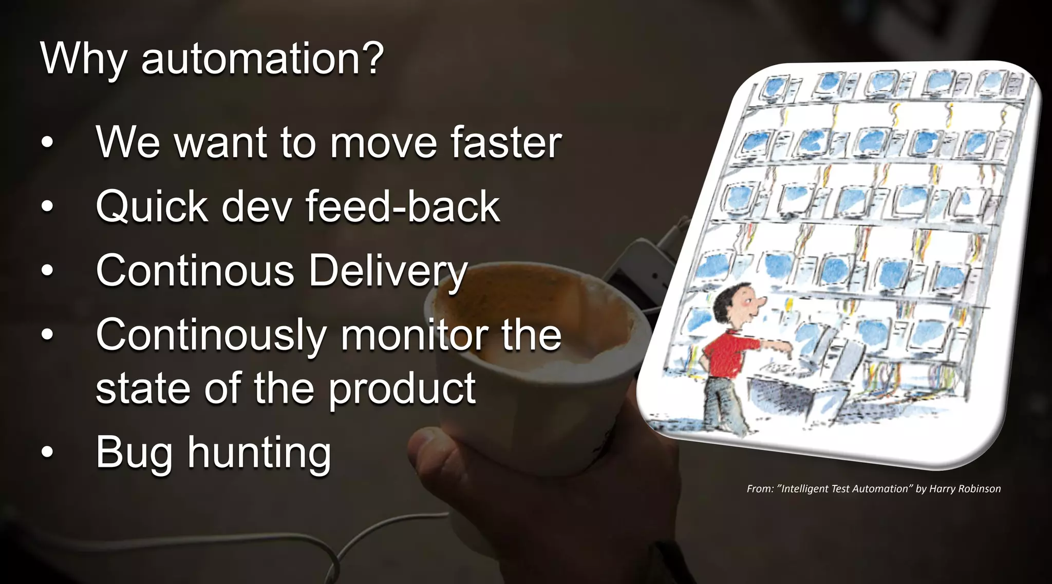 Why automation?

•
•
•
•

We want to move faster
Quick dev feed-back
Continous Delivery
Continously monitor the
state of the product
• Bug hunting
From: ”Intelligent Test Automation” by Harry Robinson

 