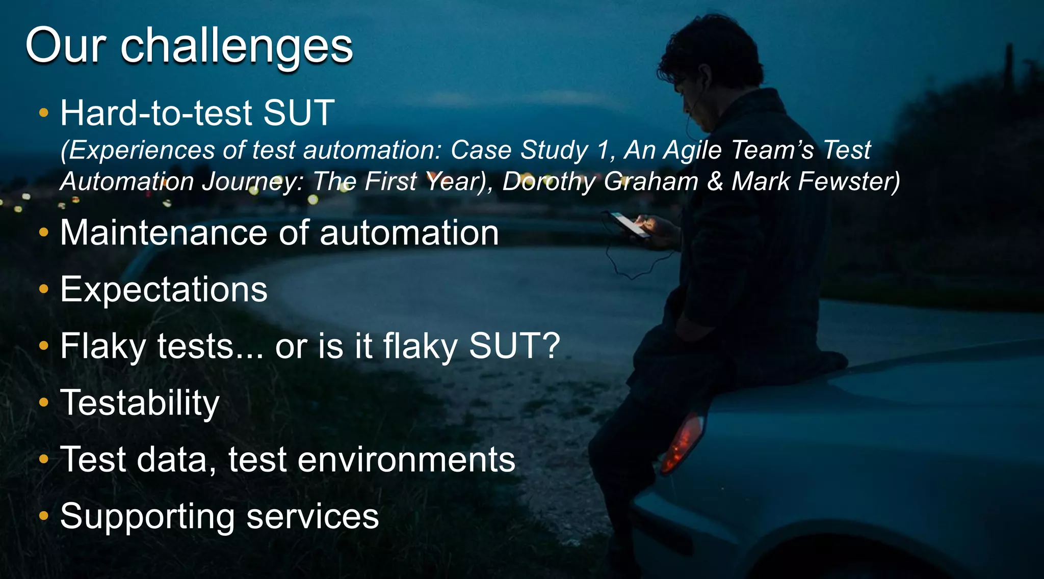 Our challenges
• Hard-to-test SUT
(Experiences of test automation: Case Study 1, An Agile Team’s Test
Automation Journey: The First Year), Dorothy Graham & Mark Fewster)

• Maintenance of automation

• Expectations
• Flaky tests... or is it flaky SUT?

• Testability
• Test data, test environments
• Supporting services

 
