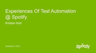 Experiences Of Test Automation
@ Spotify
Kristian Karl

December 2, 2013

 