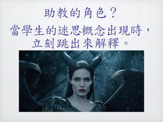 助教的角色？ 
當學生的迷思概念出現時， 
立刻跳出來解釋。 
 