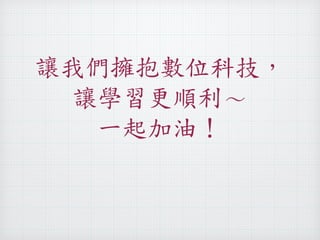 讓我們擁抱數位科技， 
讓學習更順利～ 
一起加油！ 
