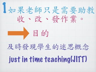 1 
如果老師只是需要助教 
收、改、發作業。 
目的 
及時發現學生的迷思概念 
just in time teaching(JITT) 
 