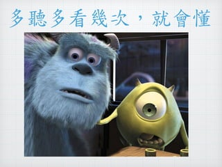 多聽多看幾次，就會懂 
 