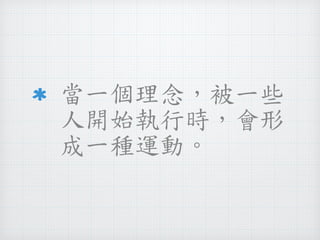 當一個理念，被一些 
人開始執行時，會形 
成一種運動。 
 