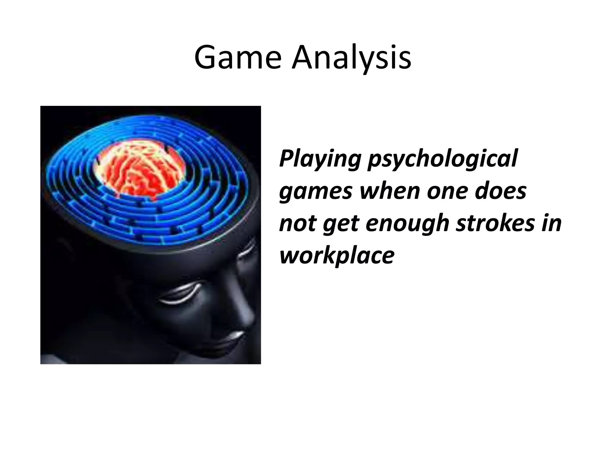 Game Analysis
Playing psychological
games when one does
not get enough strokes in
workplace
 