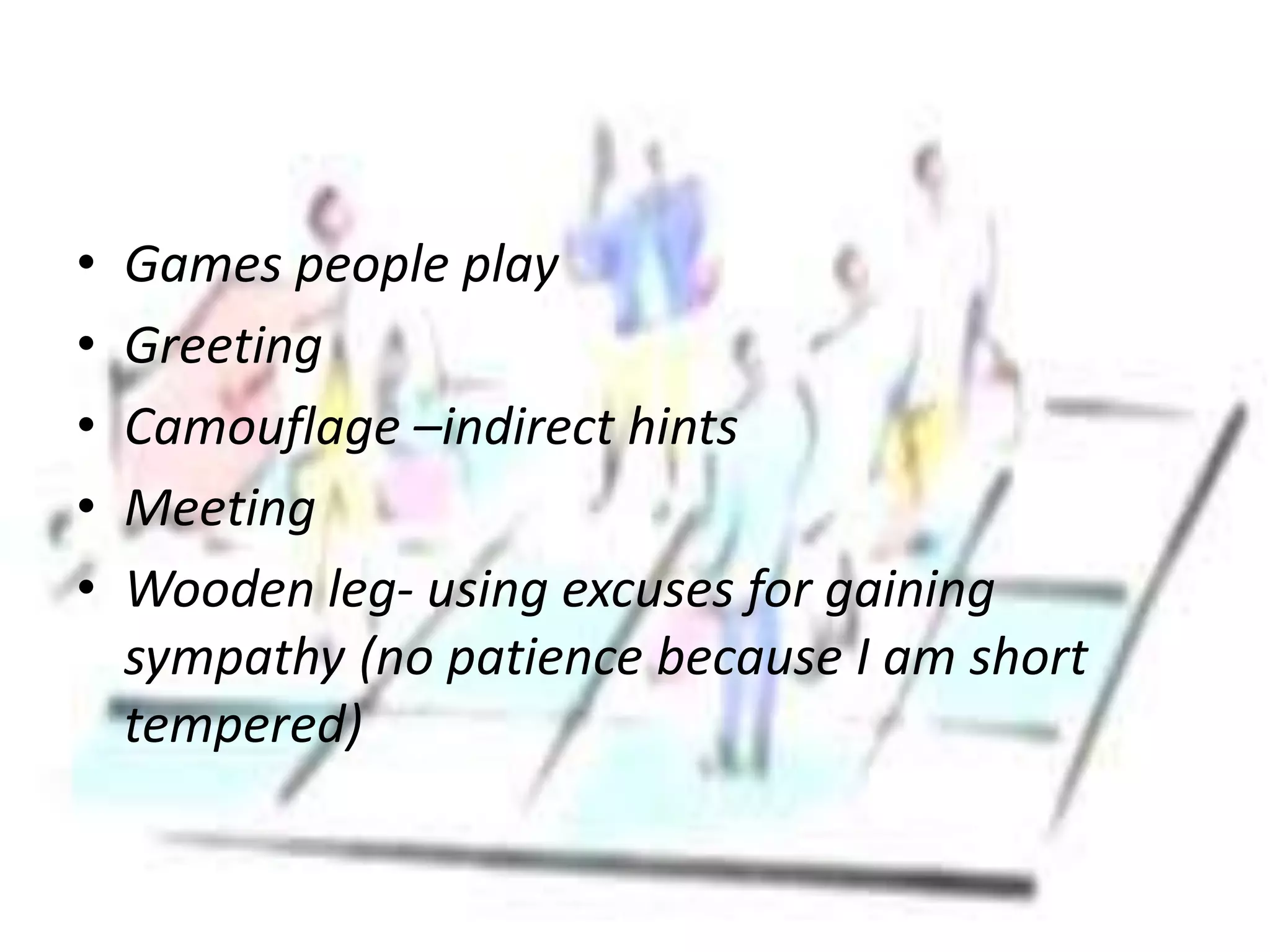 • Games people play
• Greeting
• Camouflage –indirect hints
• Meeting
• Wooden leg- using excuses for gaining
sympathy (no patience because I am short
tempered)
 