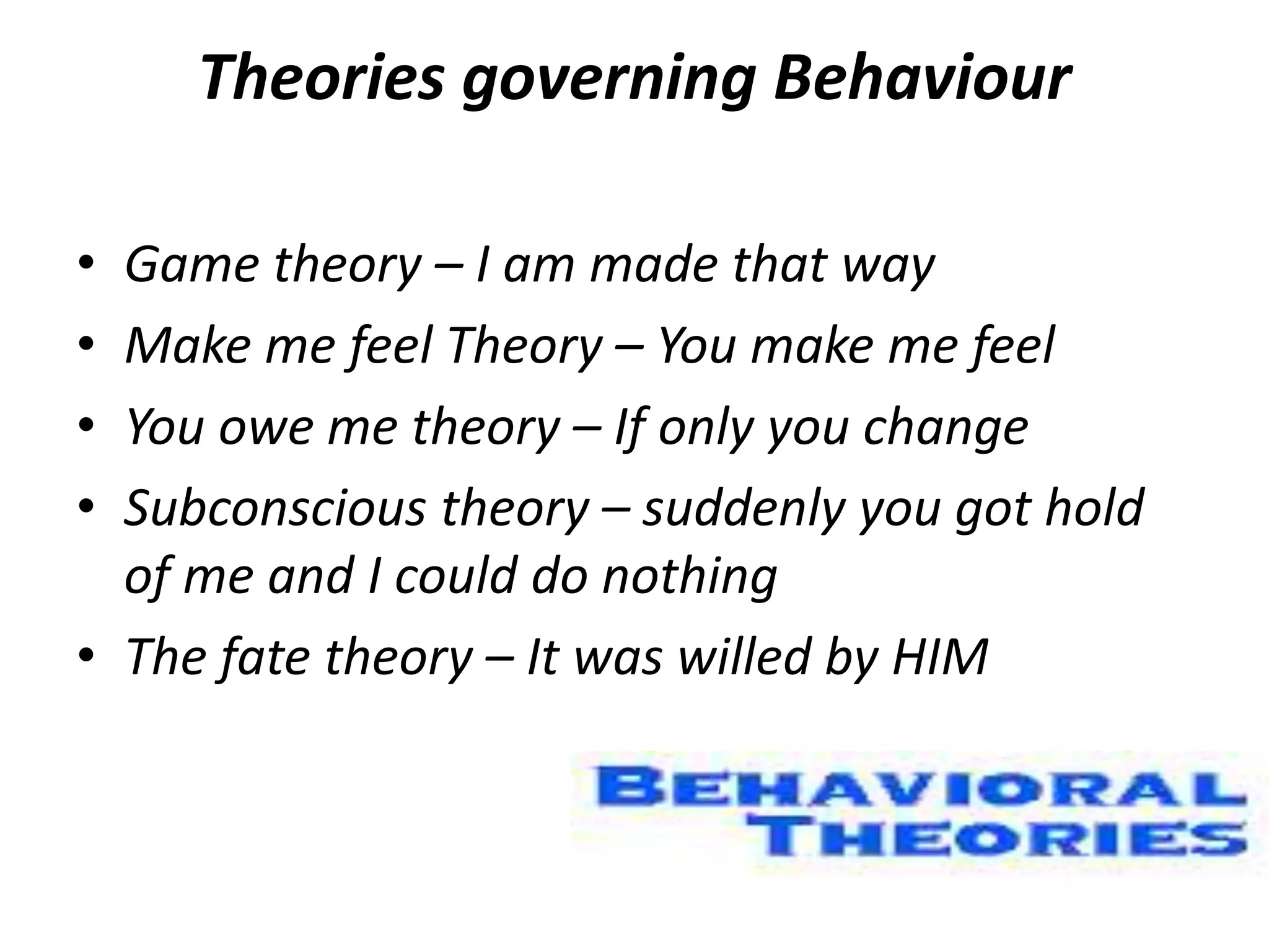 Theories governing Behaviour
• Game theory – I am made that way
• Make me feel Theory – You make me feel
• You owe me theory – If only you change
• Subconscious theory – suddenly you got hold
of me and I could do nothing
• The fate theory – It was willed by HIM
 