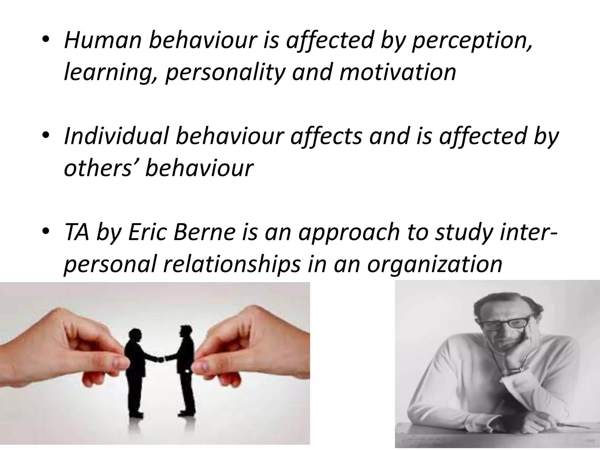 • Human behaviour is affected by perception,
learning, personality and motivation
• Individual behaviour affects and is affected by
others’ behaviour
• TA by Eric Berne is an approach to study inter-
personal relationships in an organization
 