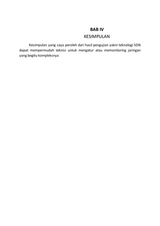 BAB IV
KESIMPULAN
Kesimpulan yang saya peroleh dari hasil pengujian yakni teknologi SDN
dapat mempermudah teknisi untuk mengatur atau memonitoring jaringan
yang begitu kompleksnya
 