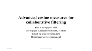 Advanced cosine measures for
collaborative filtering
Prof. Loc Nguyen, PhD
Loc Nguyen’s Academic Network, Vietnam
Email: ng_phloc@yahoo.com
Homepage: www.locnguyen.net
TA measure - Loc Nguyen7/12/2020 1
 