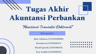Tugas Akhir
Akuntansi Perbankan
Kelompok 6:
Julio Adrianus S (2350100006)
Kurniawan (2350100013)
Hendi Ependi (2350100019)
Yesy Arafah (2350100025)
“Akuntansi Transaksi Elektronik”
 