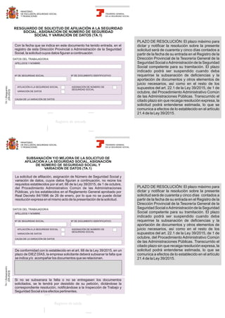 RESGUARDO DE SOLICITUD DE AFILIACIÓN A LA SEGURIDAD
SOCIAL, ASIGNACIÓN DE NÚMERO DE SEGURIDAD
SOCIAL Y VARIACIÓN DE DATOS (TA.1)
La solicitud de afiliación, asignación de Número de Seguridad Social y
variación de datos, cuyos datos figuran a continuación, no reúne los
requisitos establecidos por el art. 66 de la Ley 39/2015, de 1 de octubre,
del Procedimiento Administrativo Común de las Administraciones
Públicas, y/o los establecidos en el Reglamento General aprobado por
Real Decreto 84/1996 de 26 de enero, por lo que no se puede dictar
resolución expresa en el mismo acto de la presentación de la solicitud.
De conformidad con lo establecido en el art. 68 de la Ley 39/2015, en un
plazo de DIEZ DÍAS, la empresa solicitante deberá subsanar la falta que
se indica y/o acompañar los documentos que se relacionan.
Registro de entrada
Si no se subsanara la falta o no se entregasen los documentos
solicitados, se le tendrá por desistido de su petición, dictándose la
correspondiente resolución, notificándose a la Inspección de Trabajo y
Seguridad Social a los efectos pertinentes.
Registro de salida
Nº DE SEGURIDAD SOCIAL
Nº DE SEGURIDAD SOCIAL
CAUSA DE LA VARIACIÓN DE DATOS
CAUSA DE LA VARIACIÓN DE DATOS
Nº DE DOCUMENTO IDENTIFICATIVO
Nº DE DOCUMENTO IDENTIFICATIVO
APELLIDOS Y NOMBRE
APELLIDOS Y NOMBRE
DATOS DEL TRABAJADOR/A
DATOS DEL TRABAJADOR/A
Con la fecha que se indica en este documento ha tenido entrada, en el
registro de esta Dirección Provincial o Administración de la Seguridad
Social, la solicitud cuyos datos figuran a continuación:
TA.1
(Subsanación)
(05-2023)
SUBSANACIÓN Y/O MEJORA DE LA SOLICITUD DE
AFILIACIÓN A LA SEGURIDAD SOCIAL, ASIGNACIÓN
DE NÚMERO DE SEGURIDAD SOCIAL Y
VARIACIÓN DE DATOS (TA.1)
TA.1
(Resguardo)
(05-2023)
TESORERÍA GENERAL
DE LA SEGURIDAD SOCIAL
TESORERÍA GENERAL
DE LA SEGURIDAD SOCIAL
AFILIACIÓN A LA SEGURIDAD SOCIAL
VARIACIÓN DE DATOS
ASIGNACIÓN DE NÚMERO DE
SEGURIDAD SOCIAL
AFILIACIÓN A LA SEGURIDAD SOCIAL
VARIACIÓN DE DATOS
ASIGNACIÓN DE NÚMERO DE
SEGURIDAD SOCIAL
MINISTERIO
DE INCLUSIÓN, SEGURIDAD SOCIAL
Y MIGRACIONES
MINISTERIO
DE INCLUSIÓN, SEGURIDAD SOCIAL
Y MIGRACIONES
PLAZO DE RESOLUCIÓN: El plazo máximo para
dictar y notificar la resolución sobre la presente
solicitud será de cuarenta y cinco días contados a
partir de la fecha de su entrada en el Registro de la
Dirección Provincial de la Tesorería General de la
Seguridad Social oAdministraciónde la Seguridad
Social competente para su tramitación. El plazo
indicado podrá ser suspendido cuando deba
requerirse la subsanación de deficiencias y la
aportación de documentos y otros elementos de
juicio necesarios, así como en el resto de los
supuestos del art. 22.1 de la Ley 39/2015, de 1 de
octubre, del Procedimiento Administrativo Común
de las Administraciones Públicas. Transcurrido el
citado plazo sin que recaiga resolución expresa, la
solicitud podrá entenderse estimada, lo que se
comunica a efectos de lo establecido en el artículo
21.4 de la Ley 39/2015.
PLAZO DE RESOLUCIÓN: El plazo máximo para
dictar y notificar la resolución sobre la presente
solicitud será de cuarenta y cinco días contados a
partir de la fecha de su entrada en el Registro de la
Dirección Provincial de la Tesorería General de la
Seguridad Social oAdministraciónde la Seguridad
Social competente para su tramitación. El plazo
indicado podrá ser suspendido cuando deba
requerirse la subsanación de deficiencias y la
aportación de documentos y otros elementos de
juicio necesarios, así como en el resto de los
supuestos del art. 22.1 de la Ley 39/2015, de 1 de
octubre, del Procedimiento Administrativo Común
de las Administraciones Públicas. Transcurrido el
citado plazo sin que recaiga resolución expresa, la
solicitud podrá entenderse estimada, lo que se
comunica a efectos de lo establecido en el artículo
21.4 de la Ley 39/2015.
 