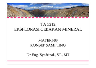 TA 5212
EKSPLORASI CEBAKAN MINERAL
MATERI-03
KONSEP SAMPLING
Dr.Eng. Syafrizal., ST., MT
 