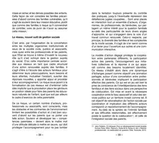 – 38 – – 39 –
dans la tentation toujours présente du contrôle
des pratiques, jusqu’à l’éventuelle répression des
défaillances jugées coupables… Sont ainsi placés
en interaction tout un ensemble d’acteurs, d’orga-
nismes, de professionnels, de bénévoles, qui par-
tagent un même intérêt pour la question familiale
au-delà des particularités de leurs divers angles
d’approche, et qui s’engagent dans la voie d’un
travail commun renouvelé. Celui-ci respecte, par
principe, la diversité des familles et les complexités
de la mixité sociale. Il s’agit de s’en servir comme
d’un levier pour l’ouverture aux autres et une com-
munication interactive.
Le modèle d’action dégagé privilégie la coopéra-
tion entre partenaires différents, la participation
active des parents, l’encouragement aux initia-
tives collectives et la réponse à ce qui appa-
raît comme des besoins localement identifiés.
Ce réseau s’établit alors dans une dynamique
d’échanges posant comme objectif une animation
partagée, autour d’une concertation entre profes-
sionnels et bénévoles impliquant la participation
effective des parents. Ce qui est en jeu est bien la
prise de conscience de l’interdépendance des liens
familiaux et des liens sociaux dans une perspective
de coéducation. Est mise en avant la nécessaire
coopération entre le tissu associatif et celui des ser-
vices publics sur un territoire investi comme tel. À
cet objectif de rationalisation de l’action sociale par
coordination et implication des différents acteurs
correspond un repositionnement de l’accompagne-
ment. Au-delà de la sphère de l’intimité familiale
et ses difficultés relationnelles, est effectivement
posée la question de la coéducation11, et celle de
l’intégration sociale des parents.
11. 	Jesu Frédéric, Co-éduquer. Pour un développement social durable,
Dunod, Paris, 2004 ; Rayna S., Rubio M-N, Scheu H. (dir..), Parents-
professionnels : la coéducation en question, Érès, Toulouse, 2010.
mises en échec et les dérives possibles des enfants.
Cette façon de voir considère les familles précari-
sées d’abord comme des familles vulnérables, qu’il
s’agit de soutenir dans leur mission éducative, plutôt
que comme des familles à risque qu’il conviendrait
de contrôler, voire de punir de n’avoir su assumer
cette mission.
Le réseau, nouvel outil de gestion sociale
C’est ainsi, par l’organisation de la concertation
entre les multiples organismes institutionnels et
issus de la société civile, publics et associatifs,
mais aussi entre les professionnels et les parents,
que l’État se trouve à même d’investir le nouveau
rôle qu’il s’est octroyé dans la gestion auprès
du social. D’où cette importance centrale accor-
dée aux réseaux en tant que cadre structurel
d’une action renouvelée auprès des familles. Il
s’agit d’être à l’écoute des acteurs familiaux pour
déterminer leurs préoccupations, leurs besoins et
leurs attentes, mutualiser l’existant, susciter des
réponses nouvelles, y apporter appui et procéder
à leur accompagnement. Le risque sous-jacent à la
formalisation de ces réseaux est d’entériner cette
idée implicite que la procréation place les géniteurs
en position idéale pour faire des parents les éduca-
teurs naturels de l’enfant, quel que soit par ailleurs
le cadre d’exercice de cette parentalité.
De ce risque, un certain nombre d’acteurs, pro-
fessionnels ou associatifs, sont conscients, mais
les obstacles et les contraintes de l’environnement
limitent les possibilités d’action et c’est bien sou-
vent d’abord sur les parents que va porter une
telle action. Soutenir et développer les «  compé-
tences parentales  » devient alors le maître mot
d’une attitude délicate à mettre en œuvre, qui doit
privilégier l’accompagnement pour ne pas tomber
 