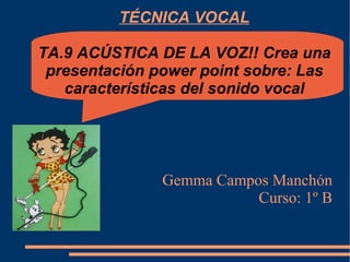 TÉCNICA VOCAL TA.9 ACÚSTICA DE LA VOZ!! Crea una presentación power point sobre: Las características del sonido vocal Gemma Campos Manchón Curso: 1º B 