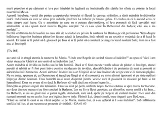 marii preotilor si pe cãrturari si le-a pus întrebãri în legãturã cu învãtãturile din cãrtile lor sfinte cu privire la locul
nasterii lui Mesia.
Aceastã întrebare, venitã din partea uzurpatorului tronului si fãcutã la cererea strãinilor, a rãnit mândria învãtãtorilor
iudei. Indiferenta cu care se uitau prin sulurile profetiei l-a înfuriat pe tiranul gelos. El credea cã ei îi ascund ceea ce
stiau despre acel lucru. Cu o autoritate pe care nu o puteau desconsidera, el le-a poruncit sã facã cercetãri mai
amãnuntite si sã-i spunã locul nasterii Regelui asteptat. "si ei i-au spus: În Betleemul din Iudeea; cãci asa a zis
profetul"...
Preotii si bãtrânii din Ierusalim nu erau atât de nestiutori cu privire la nasterea lui Hristos pe cât pretindeau. ªtirea despre
înfãtisarea îngerilor înaintea pãstorilor fusese adusã la Ierusalim, însã rabinii nu au socotit-o vrednicã de a fi luatã în
seamã. Ei însisi ar fi putut sã-L gãseascã pe Isus si ar fi putut sã-i conducã pe magi la locul nasterii Sale; însã nu a fost
asa, ci înteleptii

{TA 164}

au venit sã le atragã atentia la nasterea lui Mesia. "Unde este Regele de curând nãscut al iudeilor?" au spus ei "cãci I-am
vãzut steaua în Rãsãrit si am venit sã ne închinãm Lui."
Acum mândria si invidia au închis usa în fata luminii. Dacã ar fi fost crezute vestile aduse de pãstori si întelepti, atunci
preotii si rabinii ar fi fost pusi într-o pozitie nicidecum de invidiat, descalificându-i de pretentia cã sunt exponenti ai
adevãrului lui Dumnezeu. Acesti cãrturari învãtati nu s-ar fi înjosit sã se lase învãtati de cei pe care ei îi numeau pãgâni.
Nu se putea, spuneau ei, ca Dumnezeu sã treacã pe lângã ei si sã comunice cu niste pãstori ignoranti si cu niste netãiati
împrejur dintre neamuri. Erau hotãrâti sã-si arate dispretul pentru vestile care îl puseserã în miscare pe Irod si tot
Ierusalimul. Doar nu aveau sã se ducã la Betleem sã vadã dacã asa stãteau lucrurile...
Înteleptii au plecat singuri din Ierusalim. Când au iesit pe porti, umbrele noptii tocmai cãdeau si spre marea lor bucurie,
au vãzut din nou steaua si au fost condusi la Betleem. Lor nu li s-a fãcut cunoscut, ca pãstorilor, starea umilã a lui Isus...
La Betleem, ei nu au gãsit nici o gardã regalã, stationatã, care sã-L apere pe Regele de curând nãscut. Nici unul din
oamenii onorati nu era acolo. Isus era legãnat într-o iesle. Pãrintii Lui, tãrani simpli, erau singurii care Îl pãzeau...
"Când au intrat în casã si au vãzut copilul si pe Maria, mama Lui, ei s-au aplecat si I s-au închinat". Sub înfãtisarea
umilã a lui Isus, ei au recunoscut prezenta divinitãtii. - DA 61-63
 