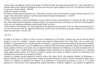 Acelasi înger, care pãrãsise curtile ceresti pentru a-l elibera pe Petru din mâna persecutorului sãu, a fost solul mâniei si
judecãtii pentru Irod. Îngerul îl desteptase pe Petru din somn; dar regele nelegiuit a fost lovit cu o altfel de loviturã, care
i-a provocat o boalã mortalã. - 3SP 344
Uciderea cu pietre a lui ªtefan
În timp ce el [ªtefan] privea tintã spre cer, i-a fost datã o viziune a slavei lui Dumnezeu si îngerii zburau în jurul lui. El a
strigat: "Iatã, vãd cerurile deschise si pe Fiul omului stând la dreapta lui Dumnezeu." - 1SG 89
Îngerii în timpul lucrãrii lui Pavel
La Efes se dezvoltase o afacere profitabilã si tot mai mult în crestere, din prelucrarea si vânzarea de altare si chipuri
mici, fãcute dupã modelul templului si chipului Dianei. Cei interesati de acest mestesug s-au trezit cã le scad câstigurile
si toti s-au unit, atribuind schimbarea nebinevenitã lucrãrii lui Pavel...
"Toatã cetatea a fost tulburatã". Au trimis dupã Pavel, dar apostolul nu era de gãsit. Fratii lui, fiind avertizati de pericol,
l-au zorit sã plece din acel loc. Îngerii lui Dumnezeu au fost trimisi sã-l pãzeascã pe apostol; timpul ca el sã moarã ca
martir nu sosise încã. - AA 292, 293

{TA 235}

Zi dupã zi, în timp ce ei [Pavel si Sila] s-au dus la credinciosii lor [în Filipi], o femeie care avea un duh de ghicire
mergea în urma lor, strigând: "oamenii acestia sunt slujitorii Dumnezeului Celui Prea Înalt, care ne aratã calea
mântuirii". Aceastã femeie era o unealtã specialã a lui Satana; si, deoarece demonii erau tulburati de prezenta lui Hristos,
în acelasi fel duhul rãu care o avea în stãpânire nu se simtea în tihnã în prezenta apostolilor. Satana stia cã împãrãtia lui
fusese asaltatã si folosise acest mijloc de a se împotrivi lucrãrii slujitorilor lui Dumnezeu. Cuvintele de laudã rostite de
aceastã femeie erau o insultã pentru cauzã, distrãgând mintea oamenilor de la adevãrurile prezentate lor si aruncând
ocarã asupra lucrãrii, pentru cã îi fãcea sã creadã cã oamenii care vorbesc în Duhul si puterea lui Dumnezeu, sunt
însufletiti de acelasi spirit ca si emisarii lui Satana.
Apostolii au suportat aceastã împotrivire timp de câteva zile; atunci Pavel, sub inspiratia Duhului lui Dumnezeu, a
poruncit duhului celui rãu sã iasã din femeie. Satana a fost astfel dezarmat si mustrat. Tãcerea continuã de dupã aceea a
femeii era o mãrturie cã apostolii erau slujitori ai lui Dumnezeu si cã demonul recunoscuse ce sunt ei si s-a supus
poruncii lor. Când femeia a fost deposedatã de spiritul diavolului si refãcutã, stãpânii ei s-au alarmat în legãturã cu
 