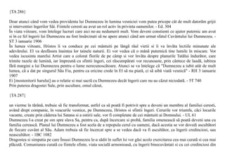 {TA 286}

Doar atunci când vom vedea providenta lui Dumnezeu în lumina vesniciei vom putea pricepe cât de mult datorãm grijii
si interventiei îngerilor Sãi. Fiintele ceresti au avut un rol activ în privinta oamenilor. - Ed. 304
În viata viitoare, vom întelege lucruri care aici ne-au nedumerit mult. Vom deveni constienti ce ajutor puternic am avut
si în ce fel îngerii lui Dumnezeu au fost însãrcinati sã ne apere atunci când am urmat sfatul Cuvântului lui Dumnezeu. -
ST 3 ianuarie 1906
În lumea viitoare, Hristos îi va conduce pe cei mântuiti pe lângã râul vietii si îi va învãta lectiile minunate ale
adevãrului. El va desfãsura înaintea lor tainele naturii. Ei vor vedea cã o mânã puternicã tine lumile în miscare. Vor
vedea iscusinta marelui Artist care a colorat florile de pe câmp si vor învãta despre planurile Tatãlui îndurãtor, care
trimite razele de luminã, iar împreunã cu sfintii îngeri, cei rãscumpãrati vor recunoaste, prin cântece de laudã, iubirea
fãrã margini a lui Dumnezeu pentru o lume nerecunoscãtoare. Atunci se va întelege cã "Dumnezeu a iubit atât de mult
lumea, cã a dat pe singurul Sãu Fiu, pentru ca oricine crede în El sã nu piarã, ci sã aibã viatã vesnicã" - RH 3 ianuarie
1907
Ei [mostenitorii harului] au o relatie si mai sacrã cu Dumnezeu decât îngerii care nu au cãzut niciodatã. - 5T 740
Prin puterea dragostei Sale, prin ascultare, omul cãzut,

{TA 287}

un vierme în tãrânã, trebuie sã fie transformat, astfel ca sã poatã fi potrivit spre a deveni un membru al familiei ceresti,
având drept companie, în veacurile vesnice, pe Dumnezeu, Hristos si sfintii îngeri. Cerurile vor triumfa, cãci locurile
vacante, create prin cãderea lui Satana si a ostirii sale, vor fi completate de cei mântuiti ai Domnului. - UL 61
Dumnezeu l-a creat pe om spre slava Sa, pentru ca, dupã încercare si probã, familia omeneascã sã poatã deveni una cu
familia cereascã. Planul lui Dumnezeu a fost acela de a repopula cerul cu oameni, dacã acestia se vor dovedi ascultãtori
de fiecare cuvânt al Sãu. Adam trebuia sã fie încercat spre a se vedea dacã va fi ascultãtor, ca îngerii credinciosi, sau
neascultãtor. - 1BC 1082
Dragostea si simpatia pe care Însusi Dumnezeu le-a sãdit în suflet îsi vor gãsi acolo exercitarea cea mai curatã si cea mai
plãcutã. Comuniunea curatã cu fiintele sfinte, viata socialã armonioasã, cu îngerii binecuvântati si cu cei credinciosi din
 