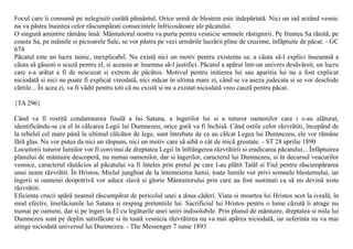 Focul care îi consumã pe nelegiuiti curãtã pãmântul. Orice urmã de blestem este îndepãrtatã. Nici un iad arzând vesnic
nu va pãstra înaintea celor rãscumpãrati consecintele înfricosãtoare ale pãcatului.
O singurã amintire rãmâne însã: Mântuitorul nostru va purta pentru vesnicie semnele rãstignirii. Pe fruntea Sa rãnitã, pe
coasta Sa, pe mâinile si picioarele Sale, se vor pãstra pe veci urmãrile lucrãrii pline de cruzime, înfãptuite de pãcat. - GC
674
Pãcatul este un lucru tainic, inexplicabil. Nu existã nici un motiv pentru existenta sa; a cãuta sã-l explici înseamnã a
cãuta sã gãsesti o scuzã pentru el, si aceasta ar însemna sã-l justifici. Pãcatul a apãrut într-un univers desãvârsit, un lucru
care s-a arãtat a fi de nescuzat si extrem de pãcãtos. Motivul pentru initierea lui sau aparitia lui nu a fost explicat
niciodatã si nici nu poate fi explicat vreodatã, nici mãcar în ultima mare zi, când se va aseza judecata si se vor deschide
cãrtile... În acea zi, va fi vãdit pentru toti cã nu existã si nu a existat niciodatã vreo cauzã pentru pãcat.

{TA 296}

Când va fi rostitã condamnarea finalã a lui Satana, a îngerilor lui si a tuturor oamenilor care i s-au alãturat,
identificându-se cu el în cãlcarea Legii lui Dumnezeu, orice gurã va fi închisã. Când ostile celor rãzvrãtiti, începând de
la rebelul cel mare pânã la ultimul cãlcãtor de lege, sunt întrebate de ce au cãlcat Legea lui Dumnezeu, ele vor rãmâne
fãrã glas. Nu vor putea da nici un rãspuns, nici un motiv care sã aibã o cât de micã greutate. - ST 28 aprilie 1890
Locuitorii tuturor lumilor vor fi convinsi de dreptatea Legii în înfrângerea rãzvrãtirii si eradicarea pãcatului... Înfãptuirea
planului de mântuire descoperã, nu numai oamenilor, dar si îngerilor, caracterul lui Dumnezeu, si în decursul veacurilor
vesnice, caracterul rãutãcios al pãcatului va fi înteles prin pretul pe care l-au plãtit Tatãl si Fiul pentru rãscumpãrarea
unui neam rãzvrãtit. În Hristos, Mielul junghiat de la întemeierea lumii, toate lumile vor privi semnele blestemului, iar
îngerii si oamenii deopotrivã vor aduce slavã si glorie Mântuitorului prin care au fost sustinuti ca sã nu devinã niste
rãzvrãtiti.
Eficienta crucii apãrã neamul rãscumpãrat de pericolul unei a doua cãderi. Viata si moartea lui Hristos scot la ivealã, în
mod efectiv, înselãciunile lui Satana si resping pretentiile lui. Sacrificiul lui Hristos pentru o lume cãzutã îi atrage nu
numai pe oameni, dar si pe îngeri la El cu legãturile unei uniri indisolubile. Prin planul de mântuire, dreptatea si mila lui
Dumnezeu sunt pe deplin satisfãcute si în toatã vesnicia rãzvrãtirea nu va mai apãrea niciodatã, iar suferinta nu va mai
atinge niciodatã universul lui Dumnezeu. - The Messenger 7 iunie 1893
 