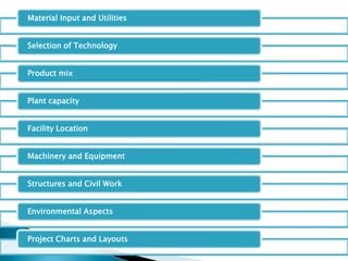 Material Input and Utilities
Selection of Technology
Product mix
Plant capacity
Facility Location
Machinery and Equipment
Structures and Civil Work
Environmental Aspects
Project Charts and Layouts
 