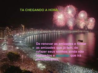 De renovar as amizades e firmar as amizades que já tem, de refazer seus sonhos ainda não realizados e  acreditar  que irá concretizá-los,  TA CHEGANDO A HORA... 