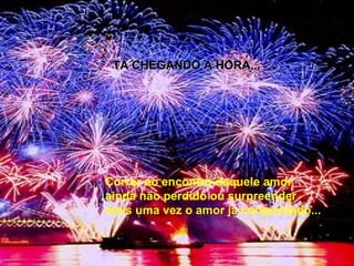 Correr ao encontro daquele amor ainda não perdido ou surpreender mais uma vez o amor já conquistado...  TA CHEGANDO A HORA... 