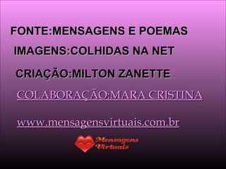 FONTE:MENSAGENS E POEMAS IMAGENS:COLHIDAS NA NET CRIAÇÃO:MILTON ZANETTE COLABORAÇÃO:MARA CRISTINA www.mensagensvirtuais.com.br 
