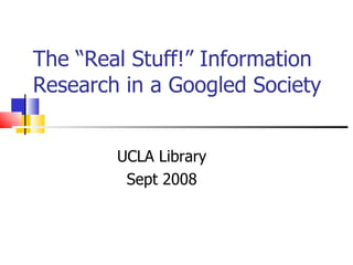 The “Real Stuff!” Information Research in a Googled Society UCLA Library Sept 2008 