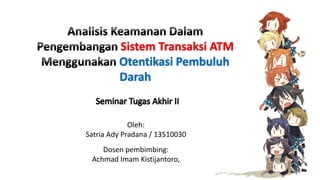 Sistem Transaksi ATM
Otentikasi Pembuluh
Darah
Oleh:
Satria Ady Pradana / 13510030
Dosen pembimbing:
Achmad Imam Kistijantoro,
1
 