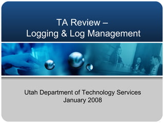 TA Review –  Logging & Log Management Utah Department of Technology Services January 2008 