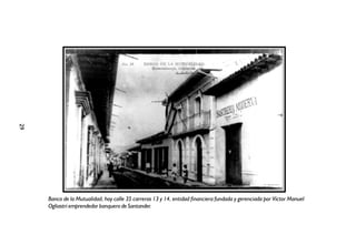 29




     Banco de la Mutualidad, hoy calle 35 carreras 13 y 14, entidad financiera fundada y gerenciada por Víctor Manuel
     Ogliastri emprendedor banquero de Santander.
 