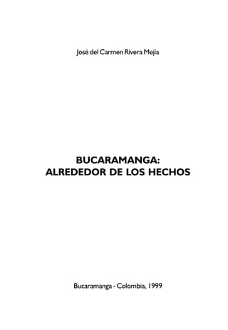 José del Carmen Rivera Mejía




     BUCARAMANGA:
ALREDEDOR DE LOS HECHOS




    Bucaramanga - Colombia, 1999
 