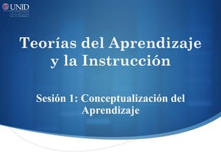 Teorías del Aprendizaje
y la Instrucción
Sesión 1: Conceptualización del
Aprendizaje
 