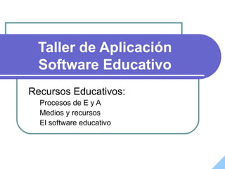 Taller de Aplicación
Software Educativo
Recursos Educativos:
Procesos de E y A
Medios y recursos
El software educativo
 
