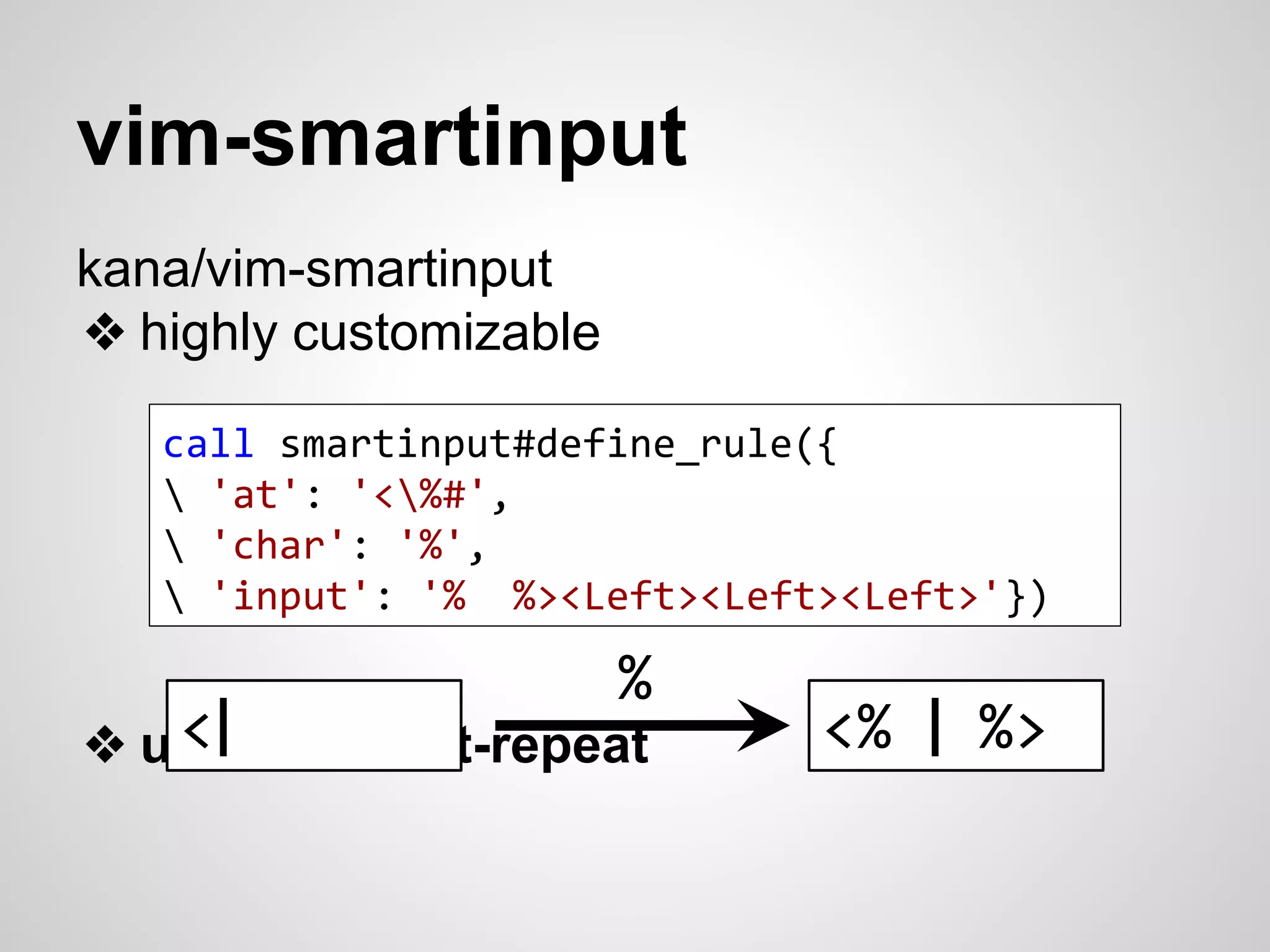 vim-smartinput 
kana/vim-smartinput 
❖ highly customizable 
call smartinput#define_rule({ 
 'at': '<%#', 
 'char': '%', 
 'input': '% %><Left><Left><Left>'}) 
❖ unable to dot-repeat 
<% | %> 
% 
<| 
 