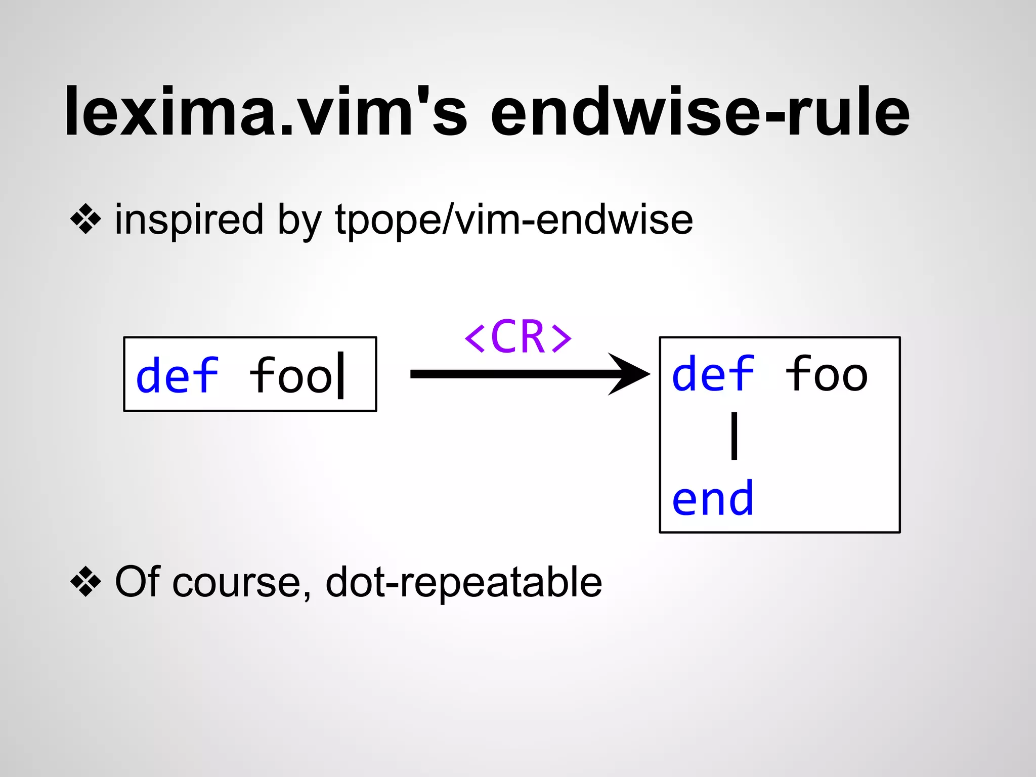 lexima.vim's endwise-rule 
❖ inspired by tpope/vim-endwise 
❖ Of course, dot-repeatable 
def foo 
| 
end 
<CR> 
def foo| 
 