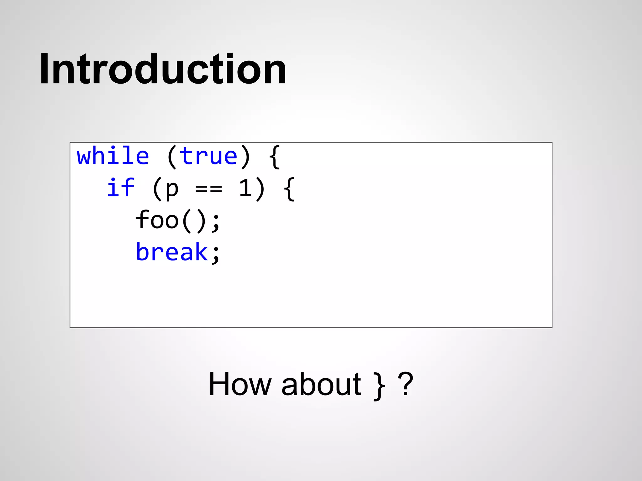 Introduction 
while (true) { 
if (p == 1) { 
foo(); 
break; 
How about } ? 
 