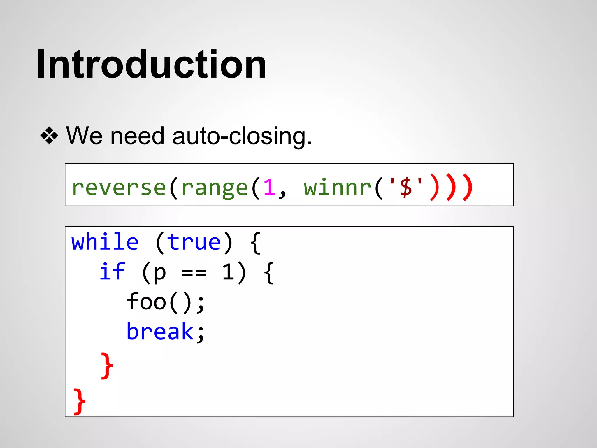Introduction 
❖ We need auto-closing. 
reverse(range(1, winnr('$'))) 
while (true) { 
if (p == 1) { 
foo(); 
break; 
} 
} 
 
